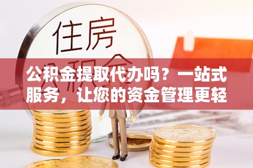 皇姑公积金提取代办吗？一站式服务，让您的资金管理更轻松