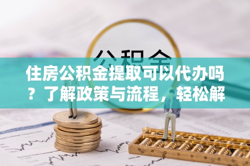 皇姑住房公积金提取可以代办吗？了解政策与流程，轻松解决疑惑