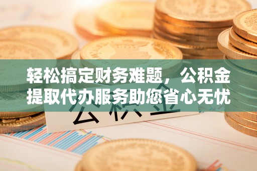 皇姑轻松搞定财务难题，公积金提取代办服务助您省心无忧