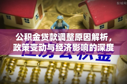皇姑公积金贷款调整原因解析，政策变动与经济影响的深度探讨