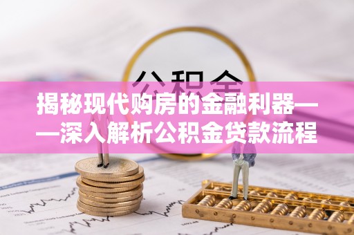 皇姑揭秘现代购房的金融利器——深入解析公积金贷款流程