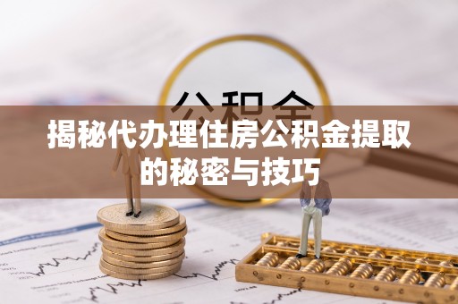 皇姑揭秘代办理住房公积金提取的秘密与技巧
