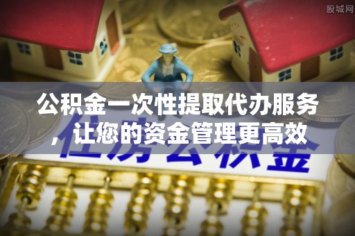 皇姑公积金一次性提取代办服务，让您的资金管理更高效