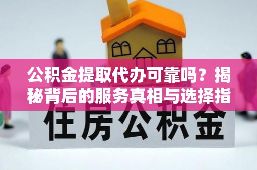 皇姑公积金提取代办可靠吗？揭秘背后的服务真相与选择指南