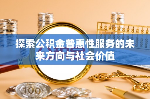 皇姑探索公积金普惠性服务的未来方向与社会价值