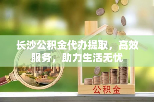 皇姑长沙公积金代办提取，高效服务，助力生活无忧