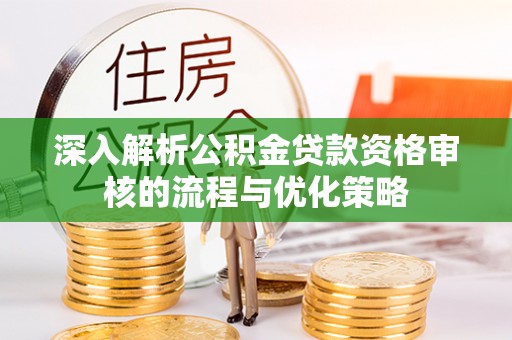皇姑深入解析公积金贷款资格审核的流程与优化策略
