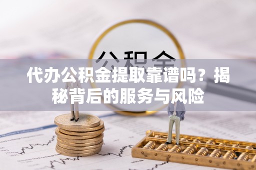 皇姑代办公积金提取靠谱吗？揭秘背后的服务与风险