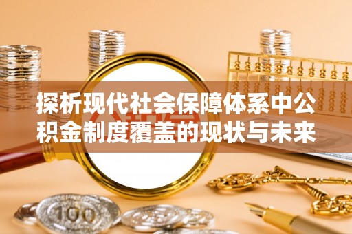 皇姑探析现代社会保障体系中公积金制度覆盖的现状与未来