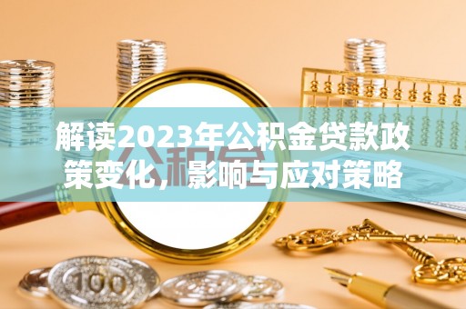 皇姑解读2023年公积金贷款政策变化，影响与应对策略