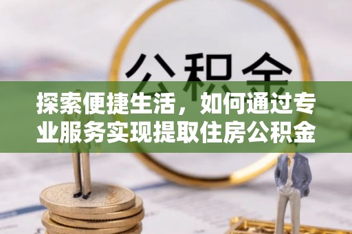 皇姑探索便捷生活，如何通过专业服务实现提取住房公积金代办