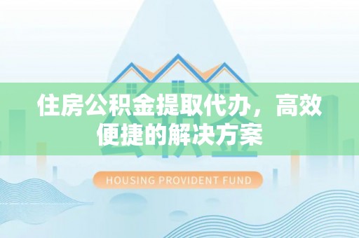 皇姑住房公积金提取代办，高效便捷的解决方案