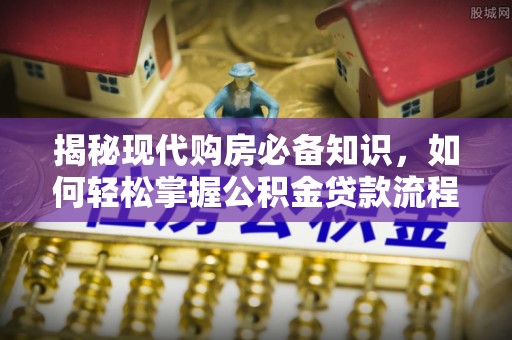 皇姑揭秘现代购房必备知识，如何轻松掌握公积金贷款流程