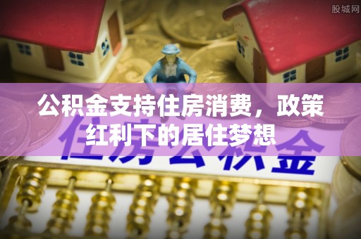 皇姑公积金支持住房消费，政策红利下的居住梦想