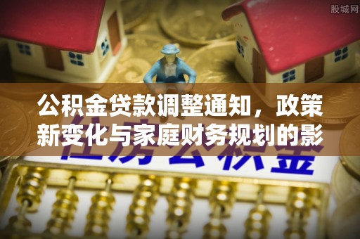 皇姑公积金贷款调整通知，政策新变化与家庭财务规划的影响