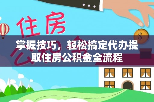 皇姑掌握技巧，轻松搞定代办提取住房公积金全流程