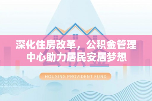 皇姑深化住房改革，公积金管理中心助力居民安居梦想