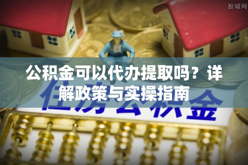 皇姑公积金可以代办提取吗？详解政策与实操指南