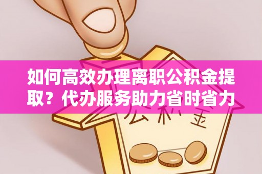 皇姑如何高效办理离职公积金提取？代办服务助力省时省力