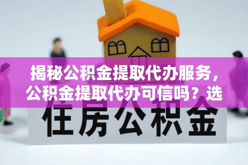 皇姑揭秘公积金提取代办服务，公积金提取代办可信吗？选择前你需要知道的真相