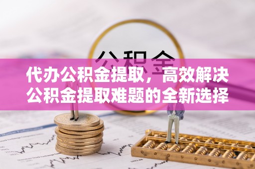 皇姑代办公积金提取，高效解决公积金提取难题的全新选择