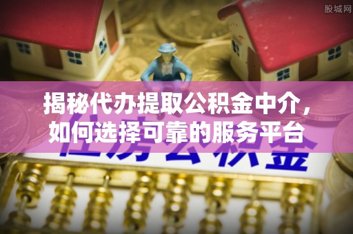 皇姑揭秘代办提取公积金中介，如何选择可靠的服务平台