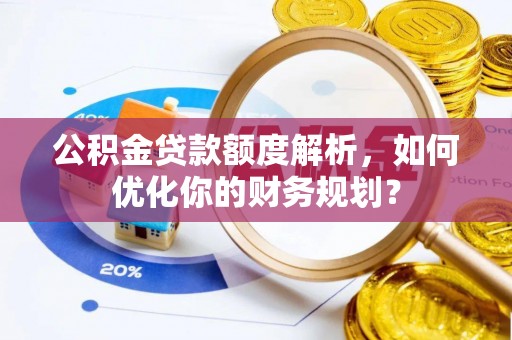 皇姑公积金贷款额度解析，如何优化你的财务规划？