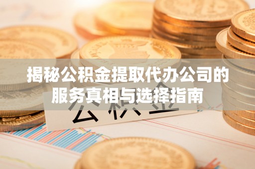 皇姑揭秘公积金提取代办公司的服务真相与选择指南