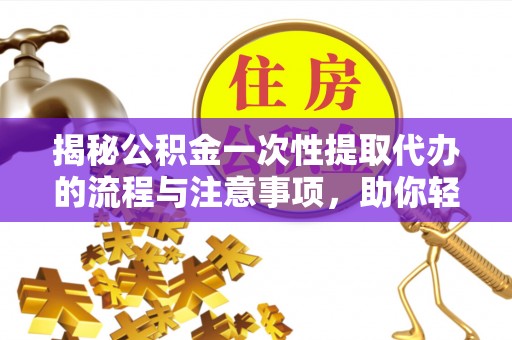 皇姑揭秘公积金一次性提取代办的流程与注意事项，助你轻松搞定财务规划