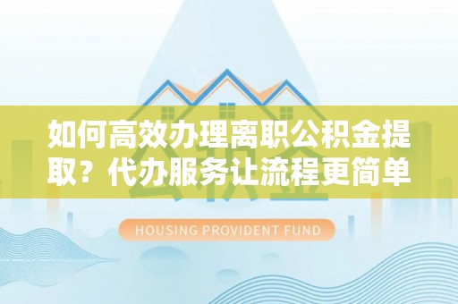 皇姑如何高效办理离职公积金提取？代办服务让流程更简单