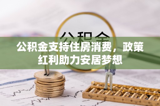 皇姑公积金支持住房消费，政策红利助力安居梦想