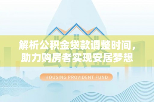皇姑解析公积金贷款调整时间，助力购房者实现安居梦想