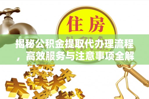 皇姑揭秘公积金提取代办理流程，高效服务与注意事项全解析