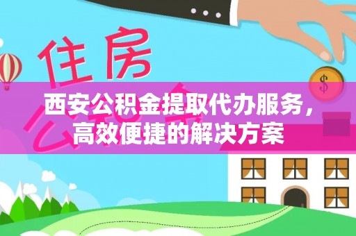 皇姑西安公积金提取代办服务，高效便捷的解决方案