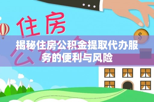 皇姑揭秘住房公积金提取代办服务的便利与风险