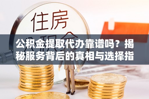 皇姑公积金提取代办靠谱吗？揭秘服务背后的真相与选择指南