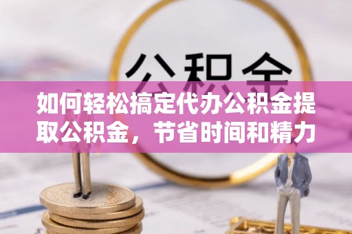 皇姑如何轻松搞定代办公积金提取公积金，节省时间和精力的秘密武器