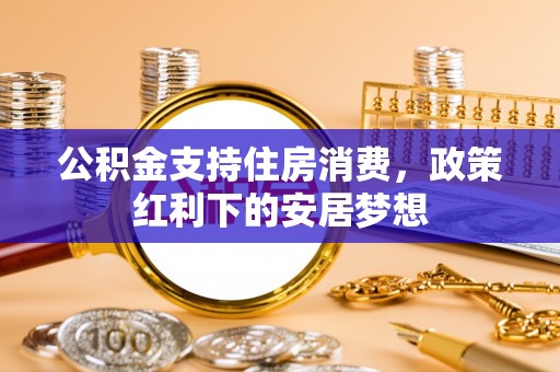 皇姑公积金支持住房消费，政策红利下的安居梦想
