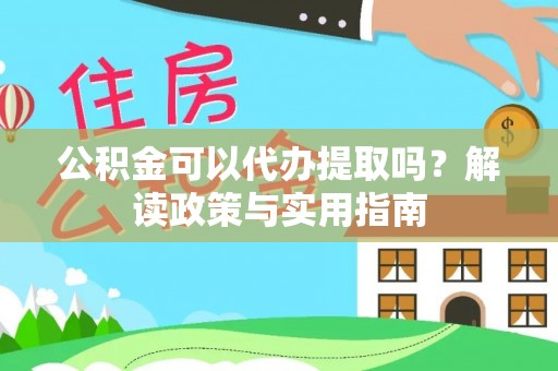 皇姑公积金可以代办提取吗？解读政策与实用指南