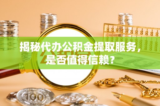 皇姑揭秘代办公积金提取服务，是否值得信赖？