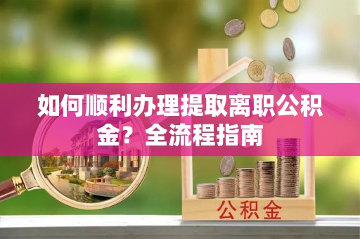 皇姑如何顺利办理提取离职公积金？全流程指南
