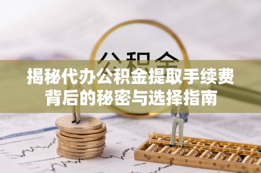 皇姑揭秘代办公积金提取手续费背后的秘密与选择指南