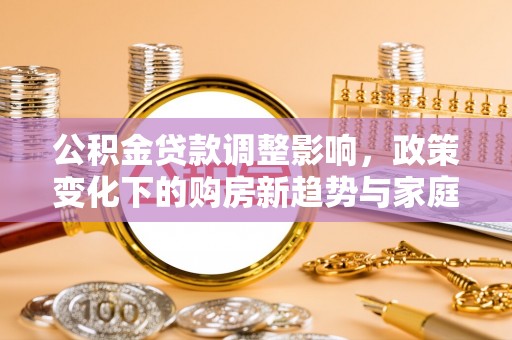 皇姑公积金贷款调整影响，政策变化下的购房新趋势与家庭财务规划