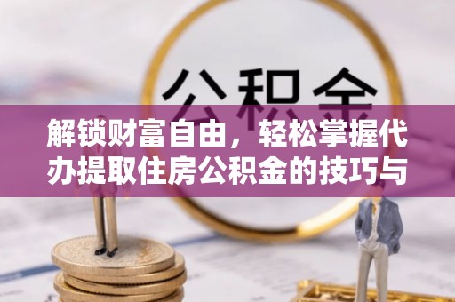 皇姑解锁财富自由，轻松掌握代办提取住房公积金的技巧与攻略