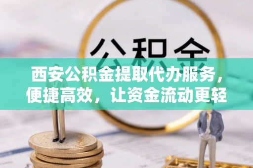 皇姑西安公积金提取代办服务，便捷高效，让资金流动更轻松