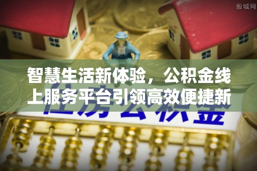 皇姑智慧生活新体验，公积金线上服务平台引领高效便捷新潮流