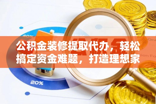 皇姑公积金装修提取代办，轻松搞定资金难题，打造理想家居