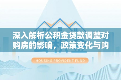 皇姑深入解析公积金贷款调整对购房的影响，政策变化与购房者选择