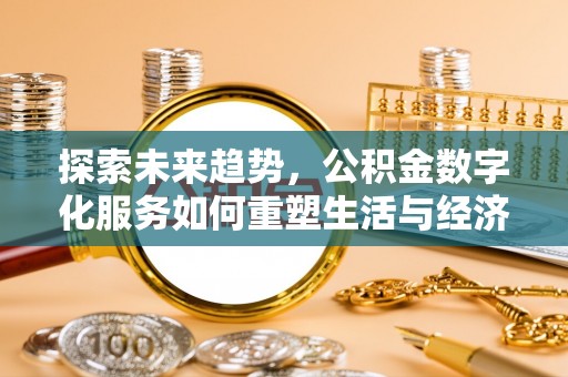 皇姑探索未来趋势，公积金数字化服务如何重塑生活与经济