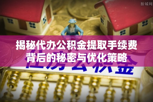 皇姑揭秘代办公积金提取手续费背后的秘密与优化策略